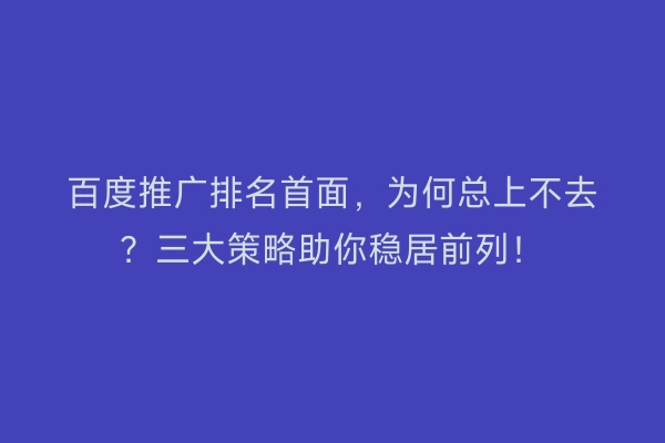 百度推广排名首面，为何总上不去？三大策略助你稳居前列！