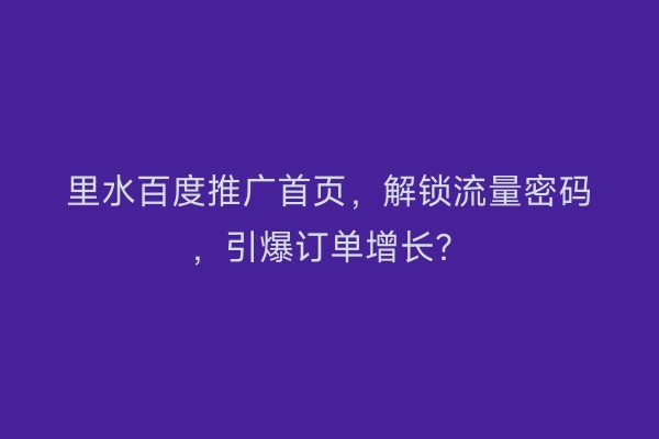 里水百度推广首页，解锁流量密码，引爆订单增长？