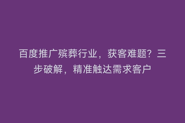 百度推广殡葬行业，获客难题？三步破解，精准触达需求客户