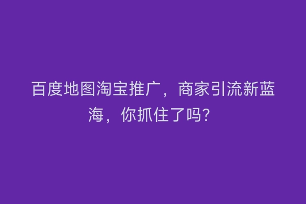 百度地图淘宝推广,商家引流新蓝海,你抓住了吗?