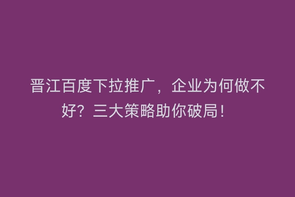 晋江百度下拉推广，企业为何做不好？三大策略助你破局！