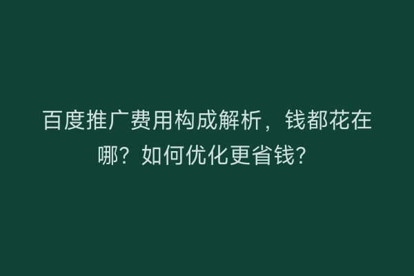 百度推广费用构成解析，钱都花在哪？如何优化更省钱？