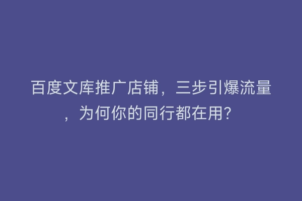 百度文库推广店铺,三步引爆流量,为何你的同行都在用?