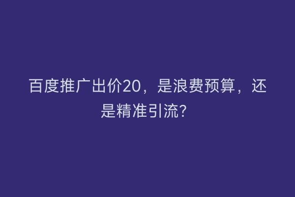 百度推广出价20，是浪费预算，还是精准引流？