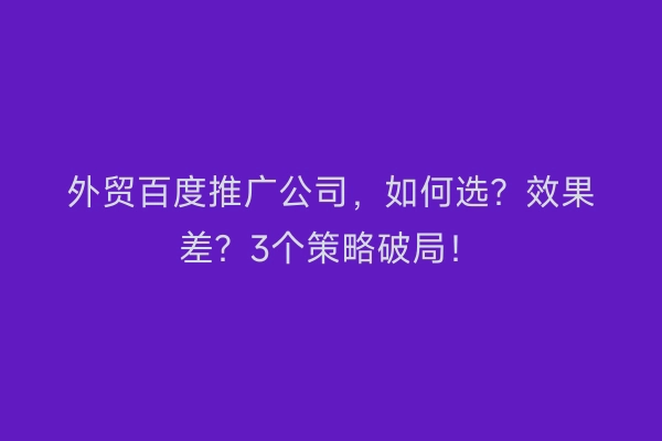 外贸百度推广公司，如何选？效果差？3个策略破局！