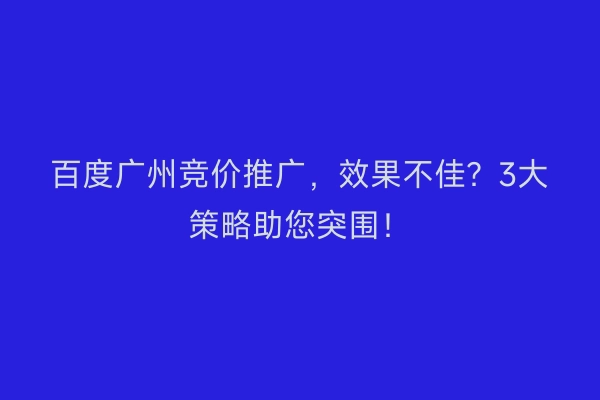 百度广州竞价推广,效果不佳?3大策略助您突围!