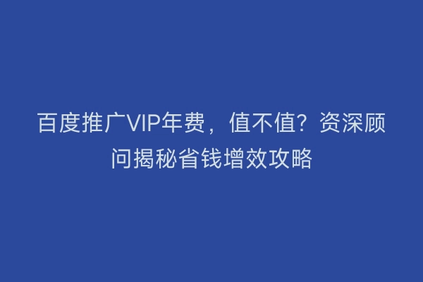 百度推广VIP年费，值不值？资深顾问揭秘省钱增效攻略