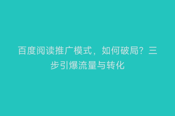 百度阅读推广模式,如何破局?三步引爆流量与转化