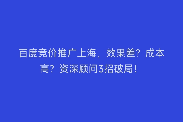 百度竞价推广上海，效果差？成本高？资深顾问3招破局！