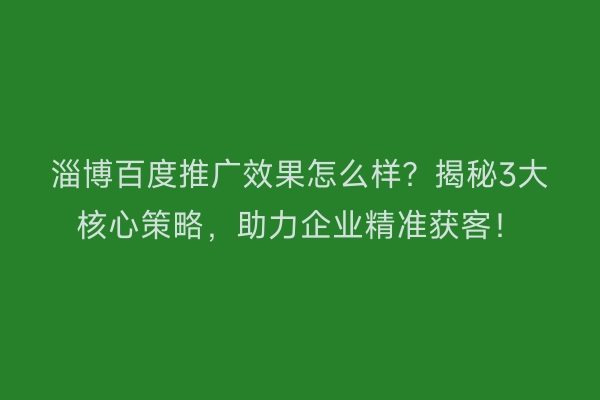 淄博百度推广效果怎么样？揭秘3大核心策略，助力企业精准获客！