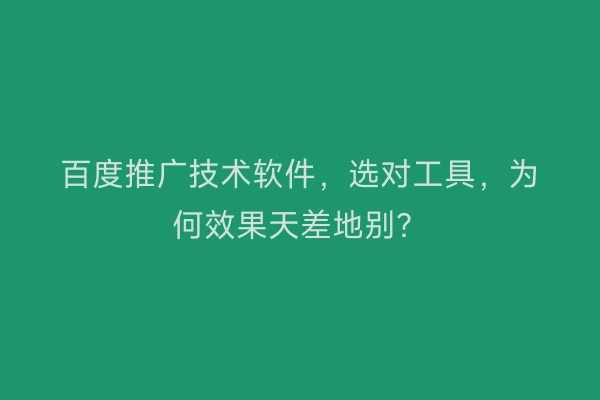 百度推广技术软件,选对工具,为何效果天差地别?
