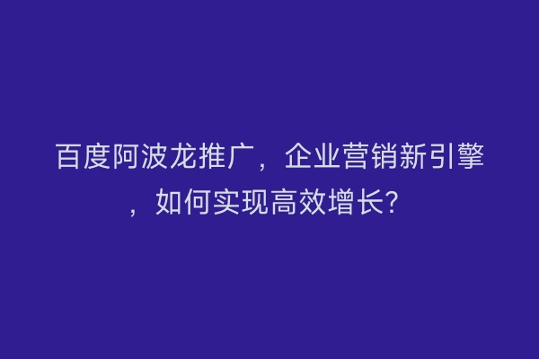 百度阿波龙推广，企业营销新引擎，如何实现高效增长？