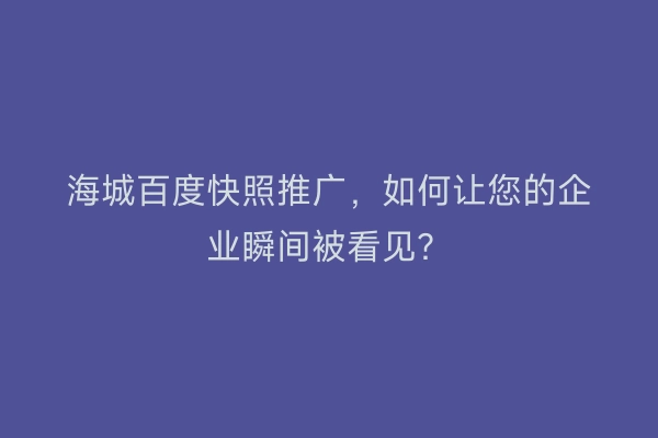 海城百度快照推广，如何让您的企业瞬间被看见？