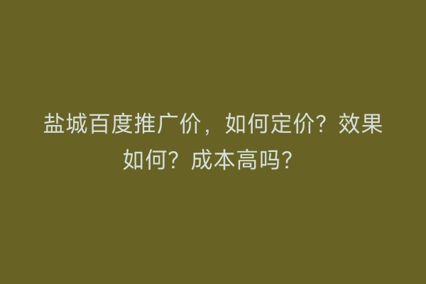 盐城百度推广价，如何定价？效果如何？成本高吗？