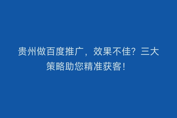 贵州做百度推广，效果不佳？三大策略助您精准获客！