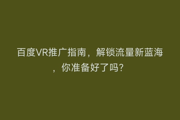 百度VR推广指南,解锁流量新蓝海,你准备好了吗?