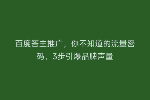 百度答主推广，你不知道的流量密码，3步引爆品牌声量