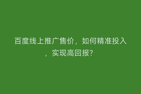 百度线上推广售价，如何精准投入，实现高回报？