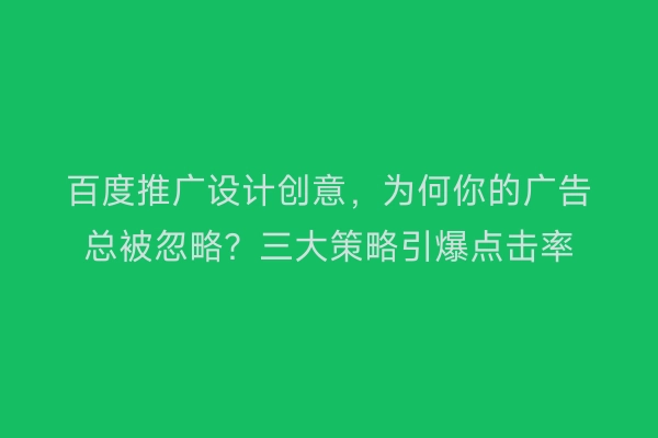 百度推广设计创意，为何你的广告总被忽略？三大策略引爆点击率