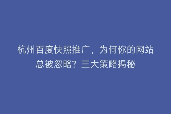 杭州百度快照推广，为何你的网站总被忽略？三大策略揭秘