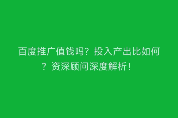 百度推广值钱吗?投入产出比如何?资深顾问深度解析!