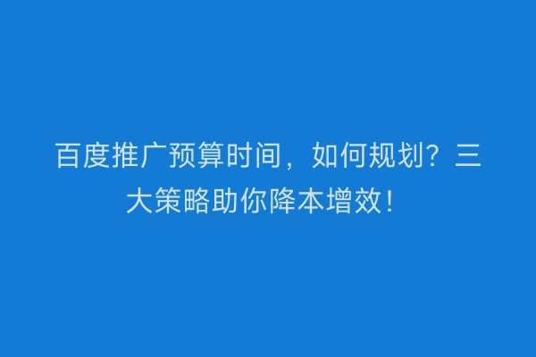 百度推广预算时间,如何规划?三大策略助你降本增效!