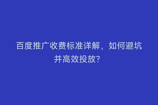 百度推广收费标准详解，如何避坑并高效投放？