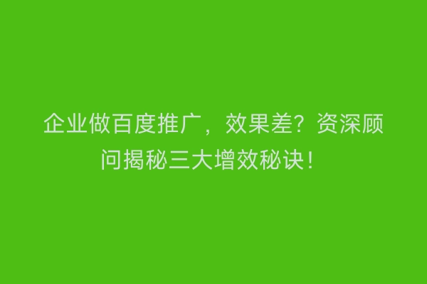 企业做百度推广，效果差？资深顾问揭秘三大增效秘诀！