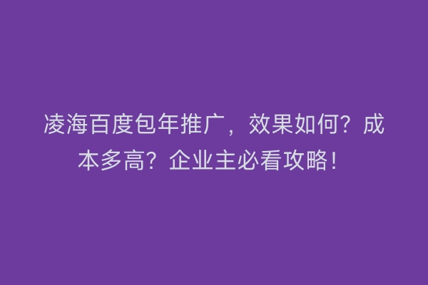凌海百度包年推广，效果如何？成本多高？企业主必看攻略！