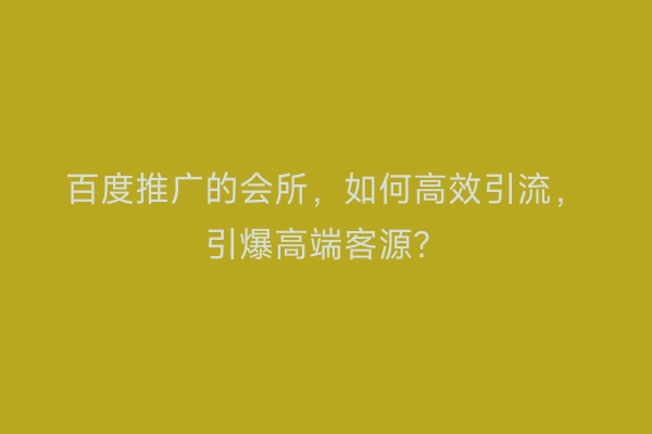百度推广的会所,如何高效引流,引爆高端客源?