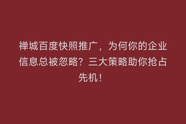 禅城百度快照推广，为何你的企业信息总被忽略？三大策略助你抢占先机！