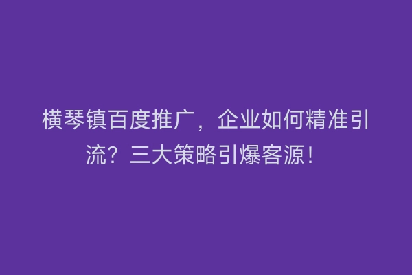 横琴镇百度推广，企业如何精准引流？三大策略引爆客源！