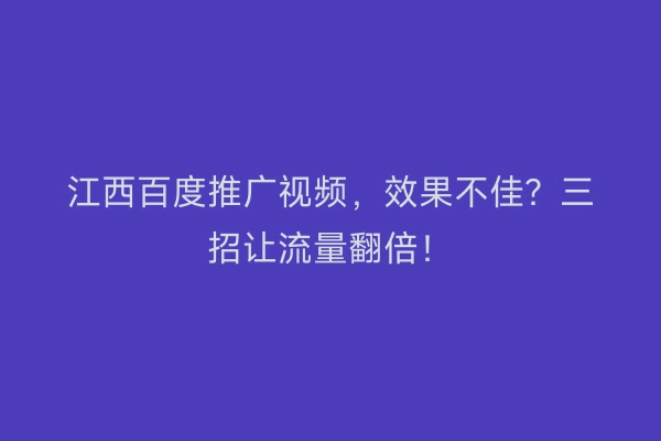 江西百度推广视频,效果不佳?三招让流量翻倍!