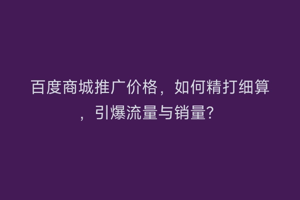 百度商城推广价格,如何精打细算,引爆流量与销量?