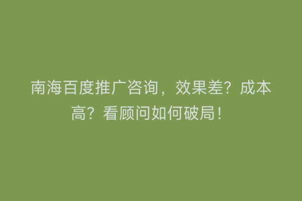 南海百度推广咨询，效果差？成本高？看顾问如何破局！