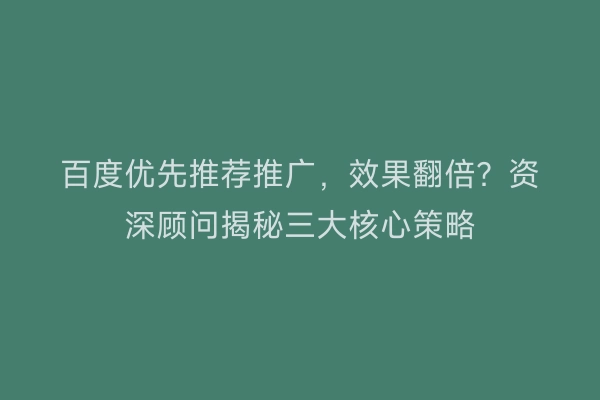 百度优先推荐推广，效果翻倍？资深顾问揭秘三大核心策略