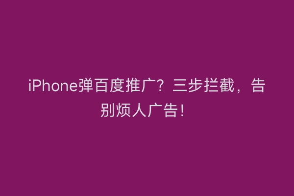 iPhone弹百度推广？三步拦截，告别烦人广告！