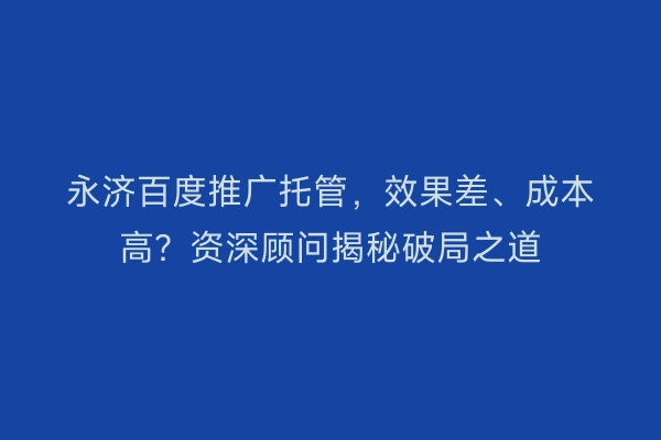 永济百度推广托管，效果差、成本高？资深顾问揭秘破局之道