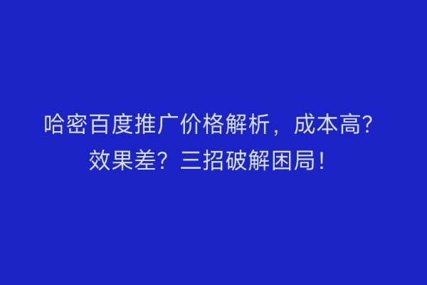 哈密百度推广价格解析，成本高？效果差？三招破解困局！