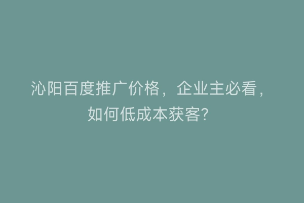 沁阳百度推广价格,企业主必看,如何低成本获客?