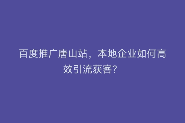 百度推广唐山站，本地企业如何高效引流获客？