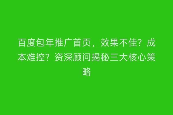 百度包年推广首页,效果不佳?成本难控?资深顾问揭秘三大核心策略
