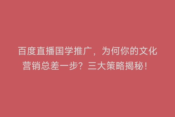 百度直播国学推广，为何你的文化营销总差一步？三大策略揭秘！