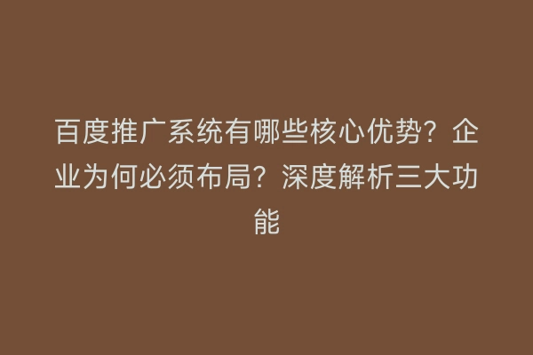 百度推广系统有哪些核心优势？企业为何必须布局？深度解析三大功能