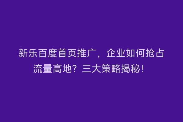 新乐百度首页推广，企业如何抢占流量高地？三大策略揭秘！