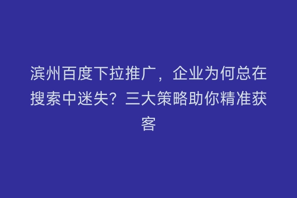 滨州百度下拉推广,企业为何总在搜索中迷失?三大策略助你精准获客