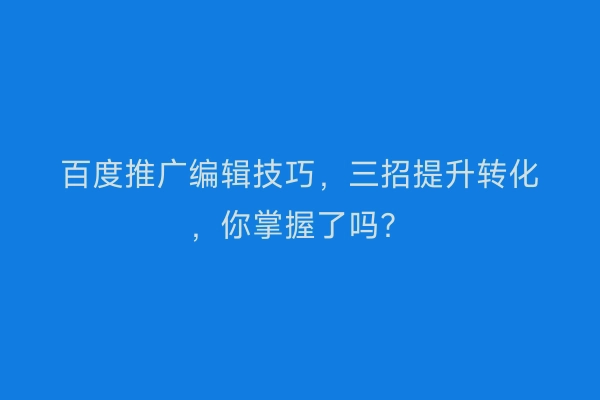 百度推广编辑技巧，三招提升转化，你掌握了吗？