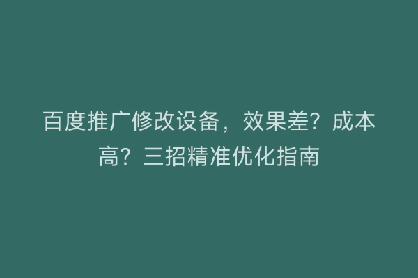 百度推广修改设备，效果差？成本高？三招精准优化指南