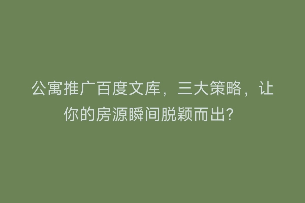 公寓推广百度文库，三大策略，让你的房源瞬间脱颖而出？