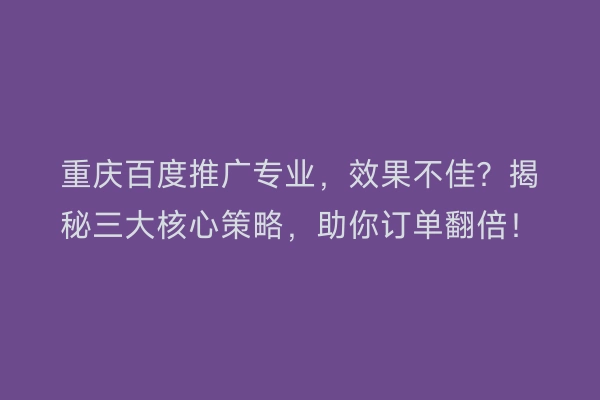 重庆百度推广专业，效果不佳？揭秘三大核心策略，助你订单翻倍！